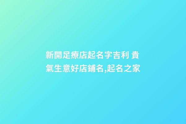 新開足療店起名字吉利 貴氣生意好店鋪名,起名之家-第1張-店鋪起名-玄機派
